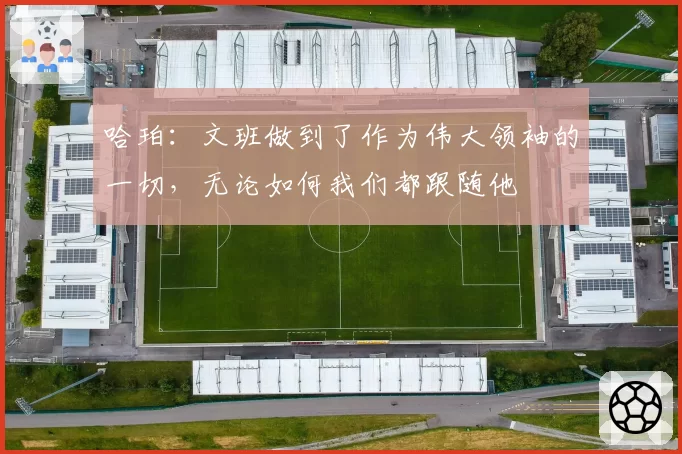 哈珀：文班做到了作为伟大领袖的一切，无论如何我们都跟随他