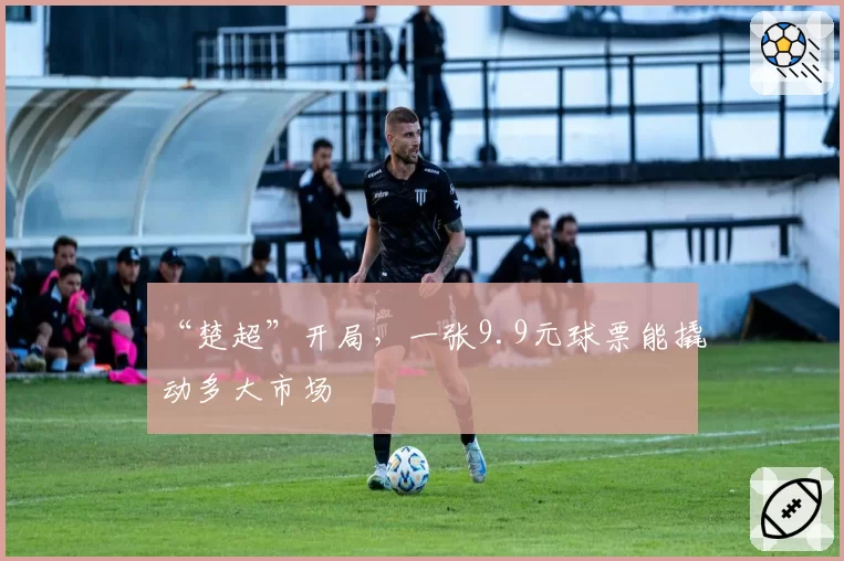 “楚超”开局,一张9.9元球票能撬动多大市场