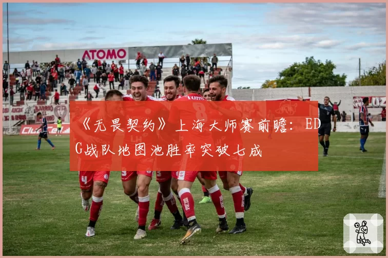 《无畏契约》上海大师赛前瞻：EDG战队地图池胜率突破七成