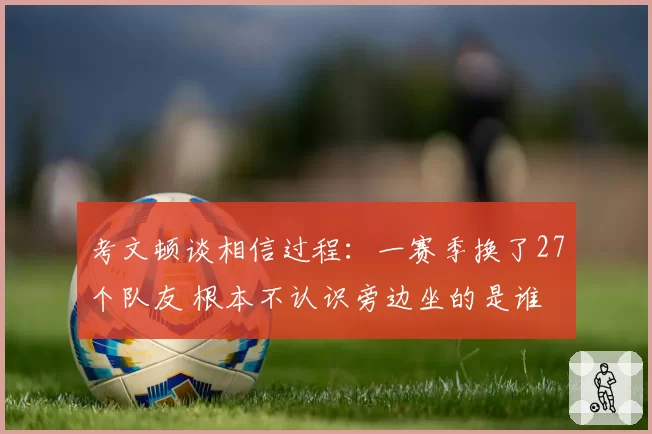 考文顿谈相信过程：一赛季换了27个队友 根本不认识旁边坐的是谁