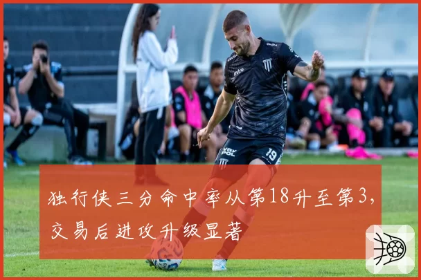 独行侠三分命中率从第18升至第3，交易后进攻升级显著