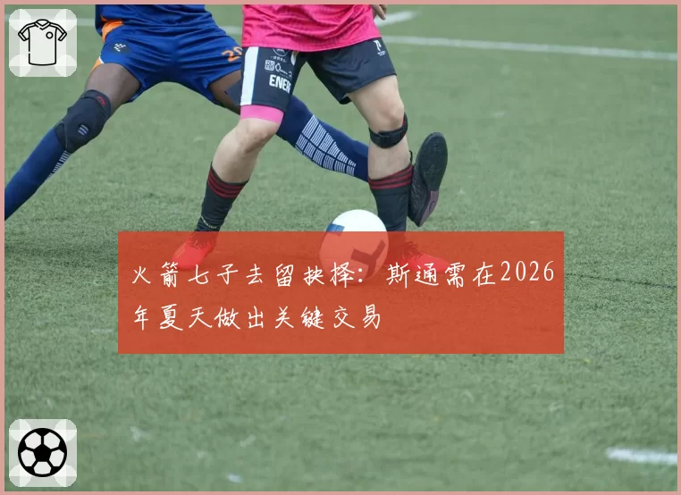 火箭七子去留抉择：斯通需在2026年夏天做出关键交易