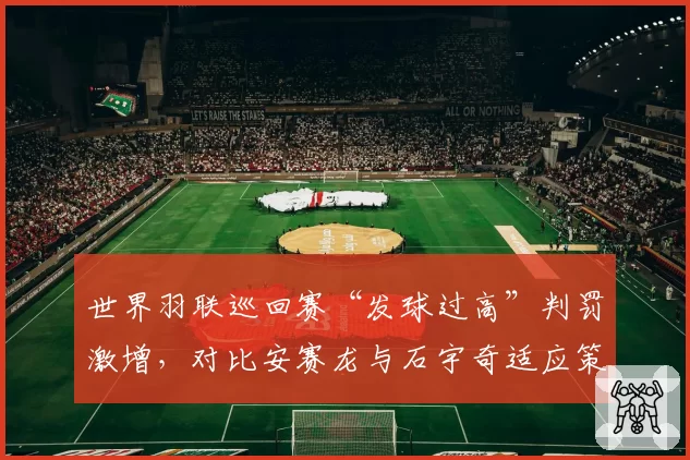 世界羽联巡回赛“发球过高”判罚激增,对比安赛龙与石宇奇适应策略