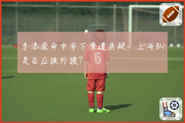 李添荣命中率下滑遭质疑，上海队是否应换外援？