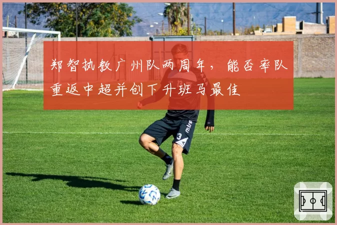 郑智执教广州队两周年，能否率队重返中超并创下升班马最佳
