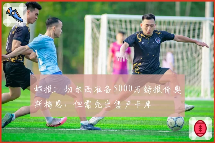 邮报：切尔西准备5000万镑报价奥斯梅恩，但需先出售卢卡库