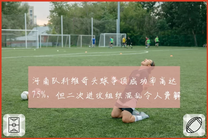 河南队科维奇头球争顶成功率高达75%，但二次进攻组织混乱令人费解