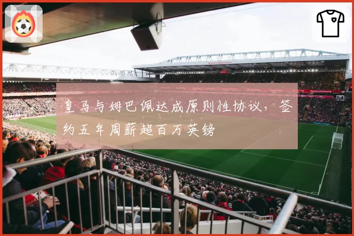皇马与姆巴佩达成原则性协议，签约五年周薪超百万英镑
