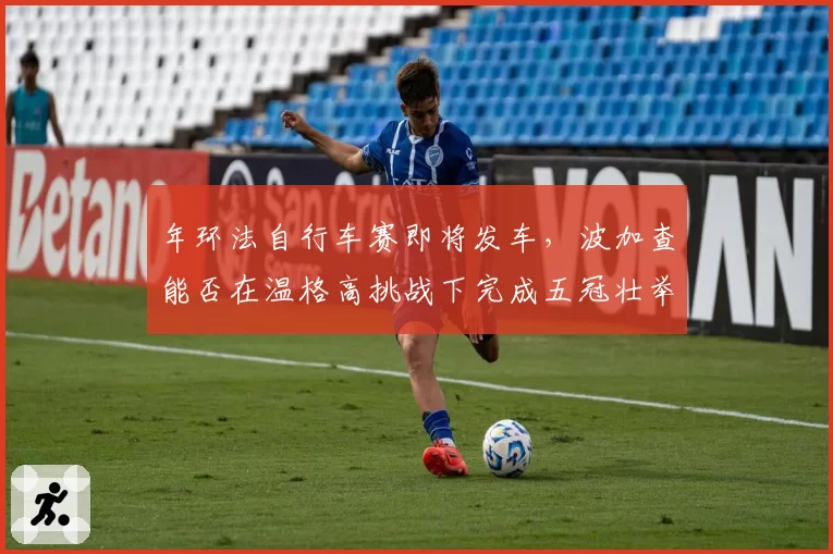 年环法自行车赛即将发车，波加查能否在温格高挑战下完成五冠壮举？