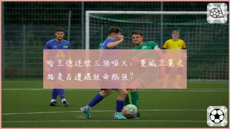 哈兰德连续三场哑火,曼城卫冕之路是否遭遇致命瓶颈?