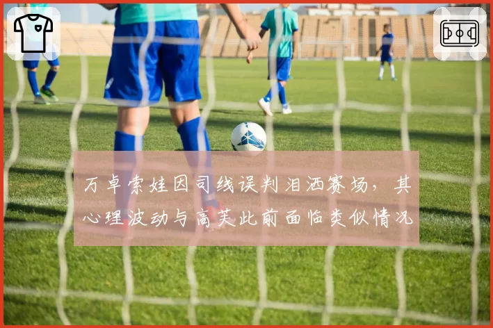 万卓索娃因司线误判泪洒赛场，其心理波动与高芙此前面临类似情况应对迥异