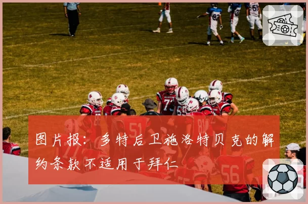 图片报:多特后卫施洛特贝克的解约条款不适用于拜仁