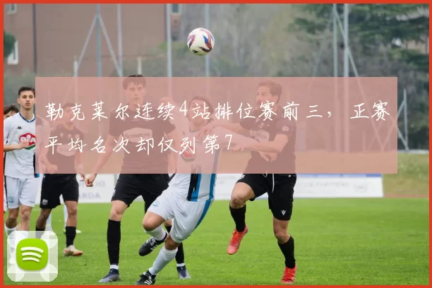 勒克莱尔连续4站排位赛前三,正赛平均名次却仅列第7