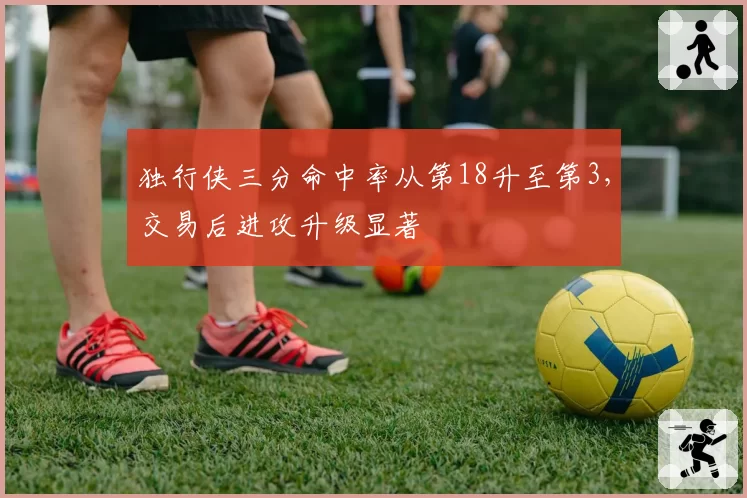 独行侠三分命中率从第18升至第3，交易后进攻升级显著