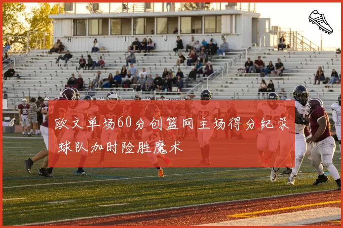 欧文单场60分创篮网主场得分纪录 球队加时险胜魔术