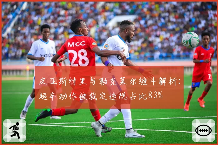 皮亚斯特里与勒克莱尔缠斗解析：超车动作被裁定违规占比83%
