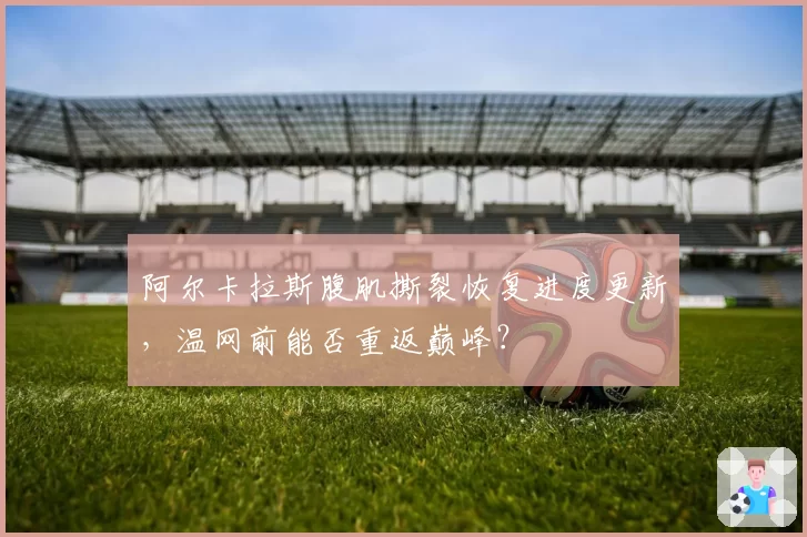 阿尔卡拉斯腹肌撕裂恢复进度更新，温网前能否重返巅峰？