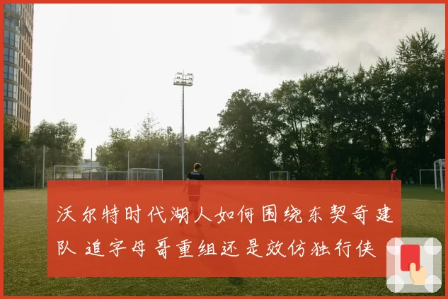 沃尔特时代湖人如何围绕东契奇建队 追字母哥重组还是效仿独行侠
