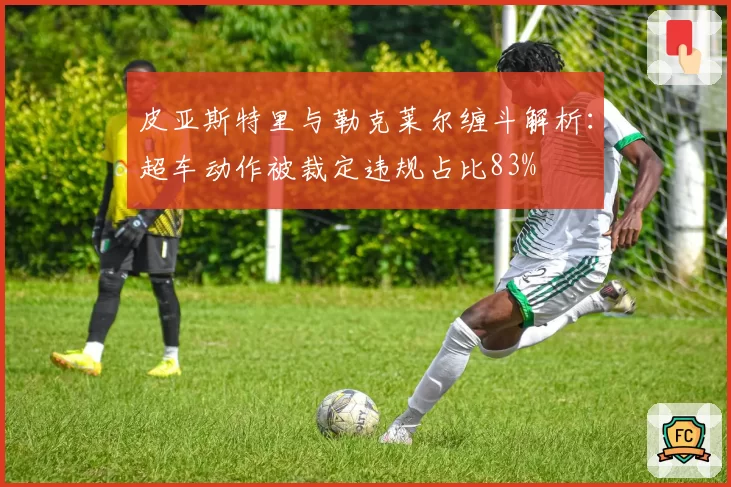 皮亚斯特里与勒克莱尔缠斗解析：超车动作被裁定违规占比83%