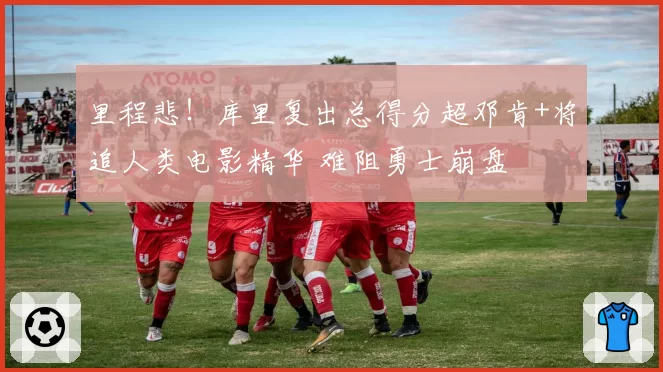 里程悲!库里复出总得分超邓肯+将追人类电影精华 难阻勇士崩盘