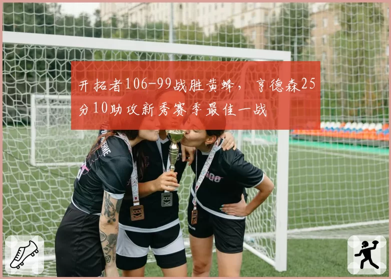 开拓者106-99战胜黄蜂，亨德森25分10助攻新秀赛季最佳一战