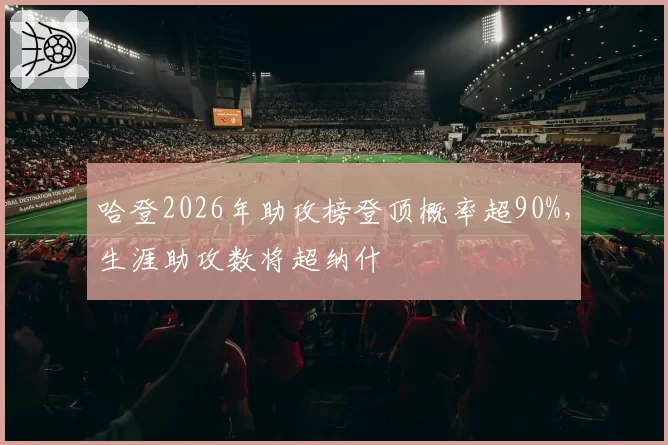 哈登2026年助攻榜登顶概率超90%,生涯助攻数将超纳什