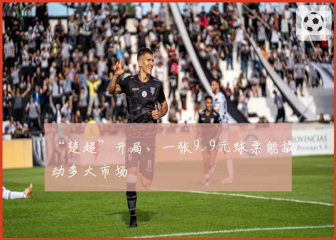 “楚超”开局,一张9.9元球票能撬动多大市场