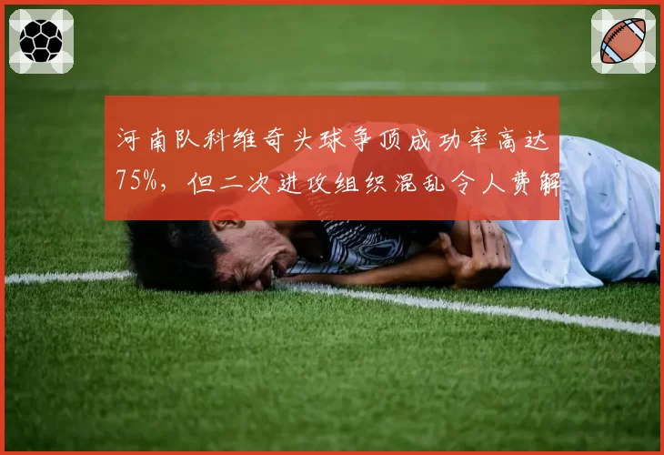 河南队科维奇头球争顶成功率高达75%，但二次进攻组织混乱令人费解