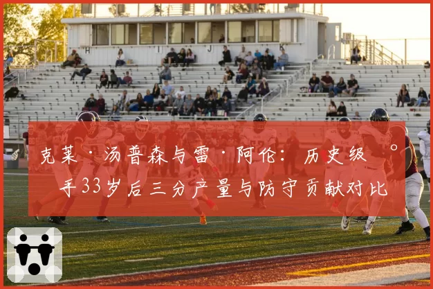 克莱·汤普森与雷·阿伦:历史级射手33岁后三分产量与防守贡献对比