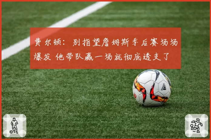 费尔顿:别指望詹姆斯季后赛场场爆发 他带队赢一场就彻底透支了