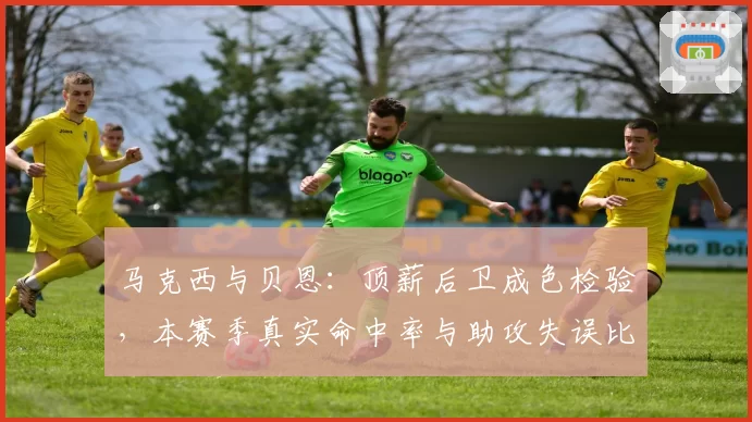马克西与贝恩：顶薪后卫成色检验，本赛季真实命中率与助攻失误比剖析