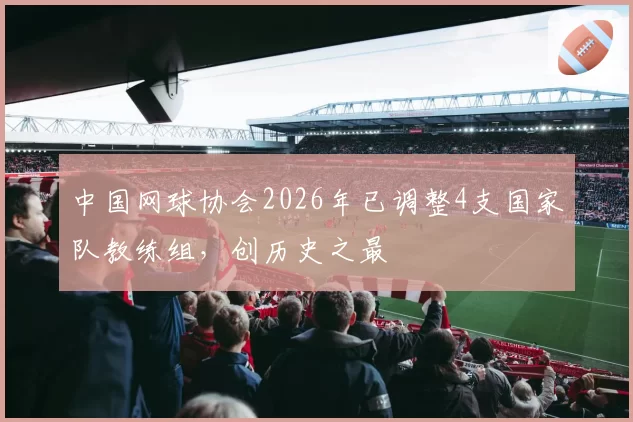 中国网球协会2026年已调整4支国家队教练组,创历史之最