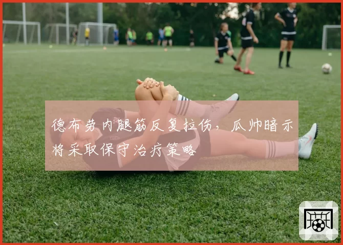 德布劳内腿筋反复拉伤,瓜帅暗示将采取保守治疗策略