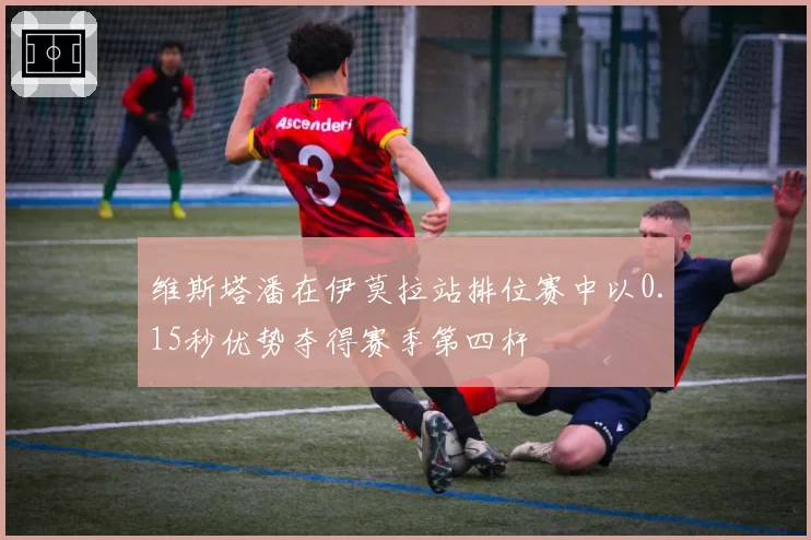 维斯塔潘在伊莫拉站排位赛中以0.15秒优势夺得赛季第四杆