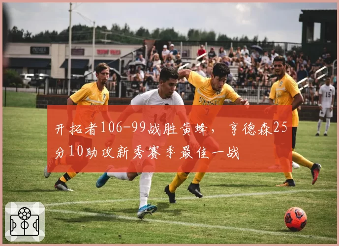 开拓者106-99战胜黄蜂，亨德森25分10助攻新秀赛季最佳一战