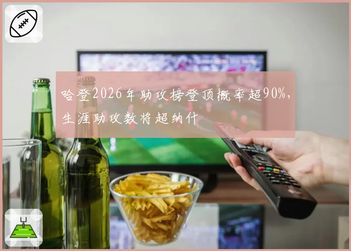 哈登2026年助攻榜登顶概率超90%，生涯助攻数将超纳什
