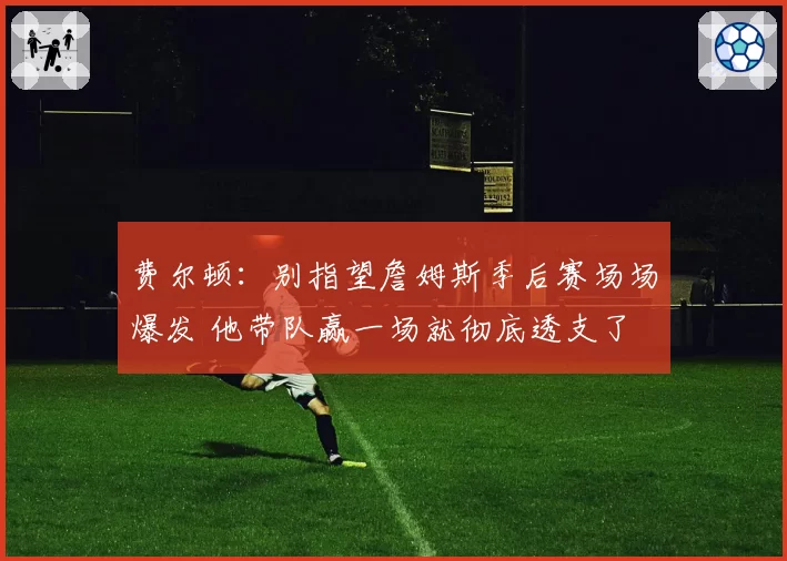 费尔顿:别指望詹姆斯季后赛场场爆发 他带队赢一场就彻底透支了