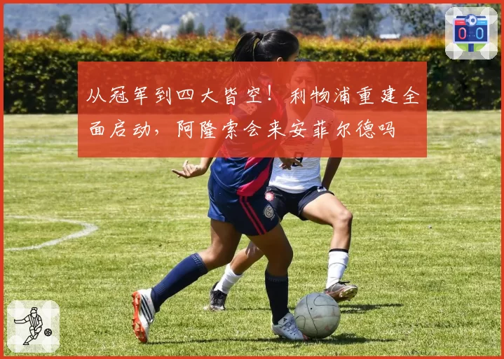 从冠军到四大皆空！利物浦重建全面启动，阿隆索会来安菲尔德吗