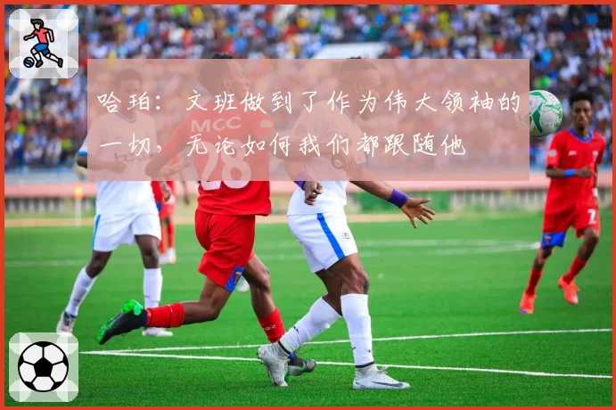 哈珀：文班做到了作为伟大领袖的一切，无论如何我们都跟随他