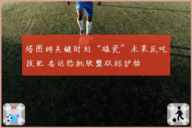 塔图姆关键时刻“碰瓷”未果反吃技犯 名记怒批联盟双标护犊