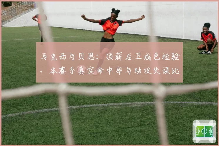 马克西与贝恩：顶薪后卫成色检验，本赛季真实命中率与助攻失误比剖析