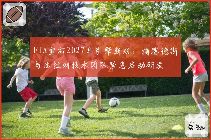 FIA宣布2027年引擎新规,梅赛德斯与法拉利技术团队紧急启动研发