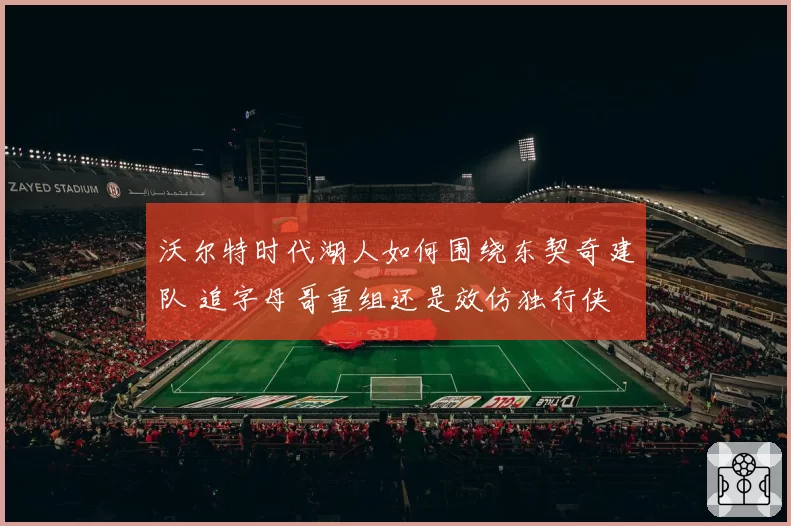 沃尔特时代湖人如何围绕东契奇建队 追字母哥重组还是效仿独行侠
