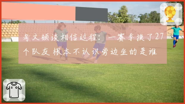 考文顿谈相信过程：一赛季换了27个队友 根本不认识旁边坐的是谁